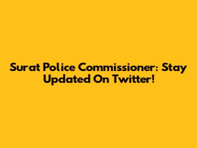 Surat Police Commissioner: Stay Updated On Twitter!