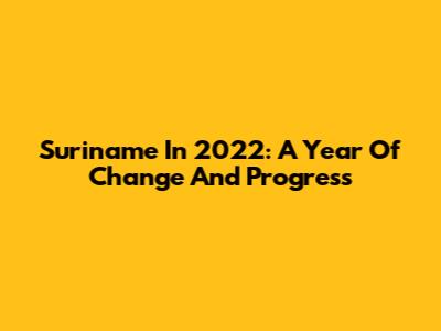 Suriname In 2022: A Year Of Change And Progress