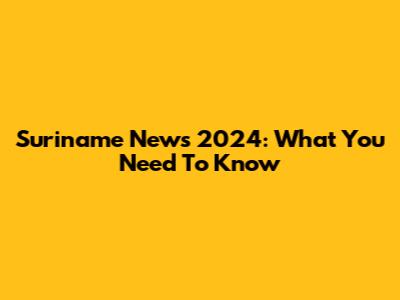 Suriname News 2024: What You Need To Know