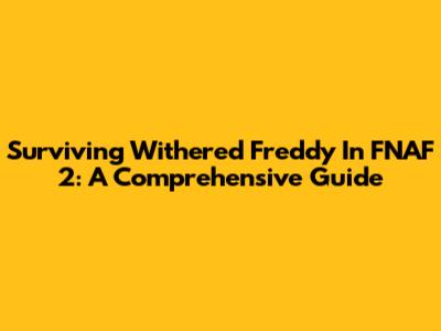 Surviving Withered Freddy In FNAF 2: A Comprehensive Guide