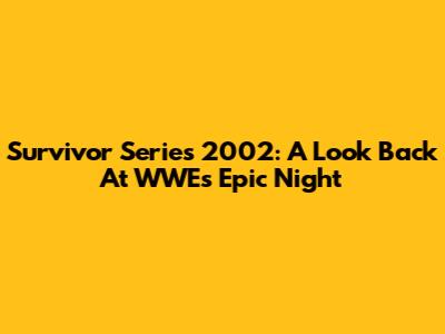 Survivor Series 2002: A Look Back At WWE's Epic Night