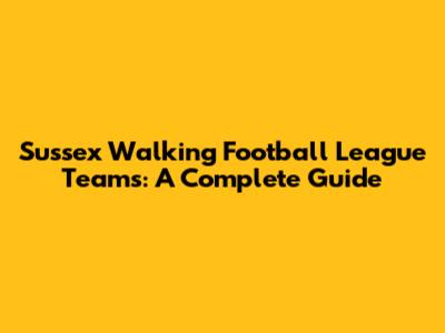 Sussex Walking Football League Teams: A Complete Guide