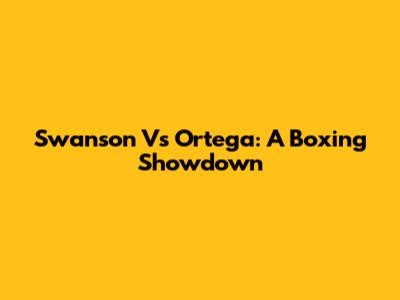 Swanson Vs Ortega: A Boxing Showdown