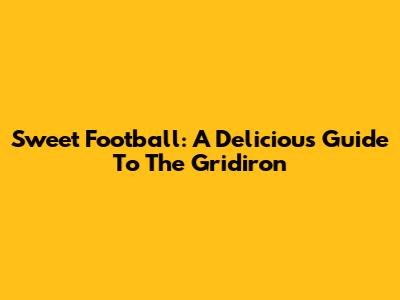 Sweet Football: A Delicious Guide To The Gridiron