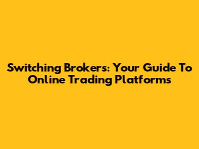Switching Brokers: Your Guide To Online Trading Platforms