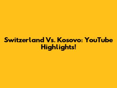 Switzerland Vs. Kosovo: YouTube Highlights!