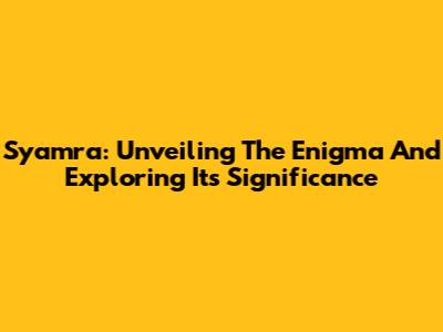 Syamra: Unveiling The Enigma And Exploring Its Significance