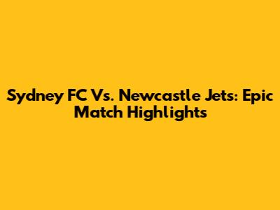 Sydney FC Vs. Newcastle Jets: Epic Match Highlights