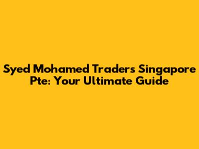 Syed Mohamed Traders Singapore Pte: Your Ultimate Guide