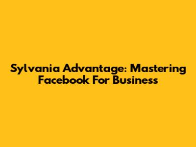 Sylvania Advantage: Mastering Facebook For Business