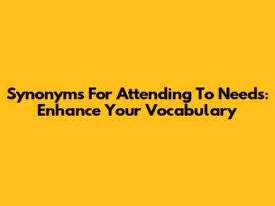 Synonyms For Attending To Needs: Enhance Your Vocabulary