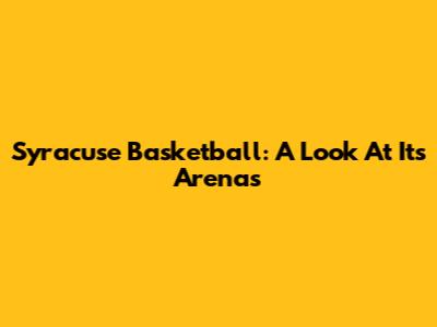 Syracuse Basketball: A Look At Its Arenas