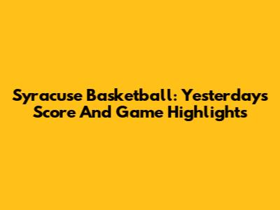 Syracuse Basketball: Yesterday's Score And Game Highlights