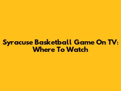 Syracuse Basketball Game On TV: Where To Watch