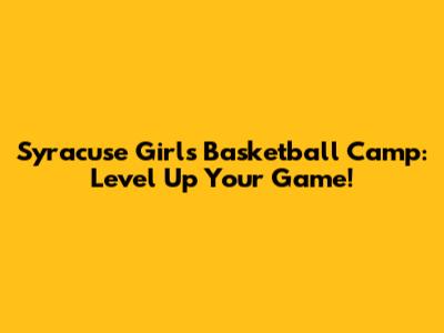Syracuse Girls Basketball Camp: Level Up Your Game!