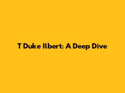 T Duke Ilbert: A Deep Dive