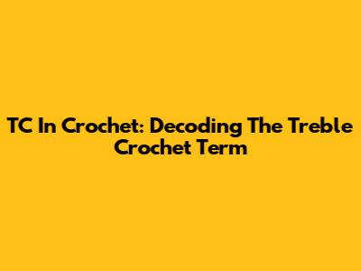 TC In Crochet: Decoding The 'Treble Crochet' Term