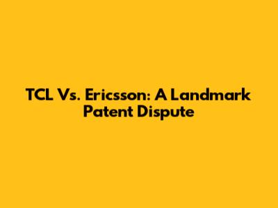 TCL Vs. Ericsson: A Landmark Patent Dispute