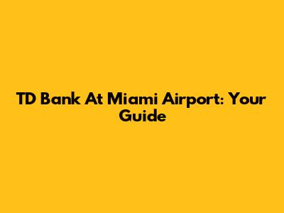 TD Bank At Miami Airport: Your Guide