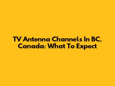 TV Antenna Channels In BC, Canada: What To Expect