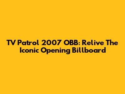 TV Patrol 2007 OBB: Relive The Iconic Opening Billboard
