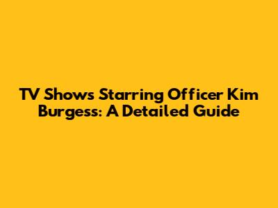 TV Shows Starring Officer Kim Burgess: A Detailed Guide