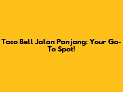 Taco Bell Jalan Panjang: Your Go-To Spot!