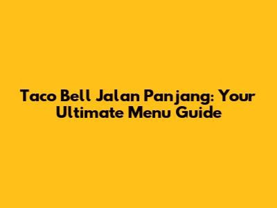 Taco Bell Jalan Panjang: Your Ultimate Menu Guide