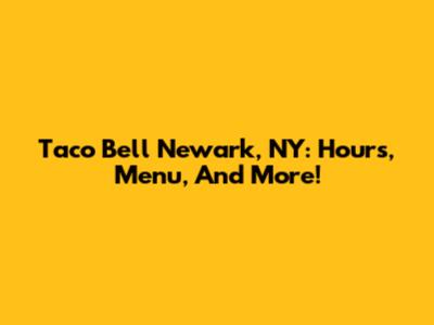 Taco Bell Newark, NY: Hours, Menu, And More!