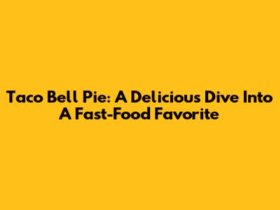 Taco Bell Pie: A Delicious Dive Into A Fast-Food Favorite
