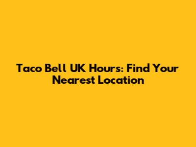 Taco Bell UK Hours: Find Your Nearest Location