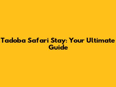 Tadoba Safari Stay: Your Ultimate Guide