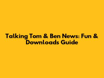 Talking Tom & Ben News: Fun & Downloads Guide