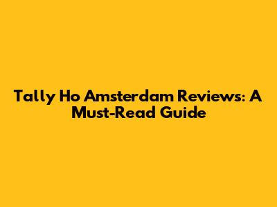 Tally Ho Amsterdam Reviews: A Must-Read Guide