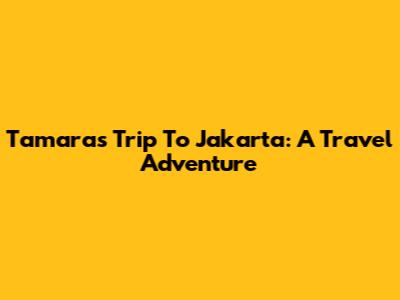 Tamara's Trip To Jakarta: A Travel Adventure