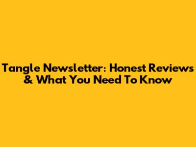 Tangle Newsletter: Honest Reviews & What You Need To Know