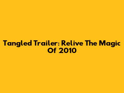Tangled Trailer: Relive The Magic Of 2010