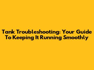 Tank Troubleshooting: Your Guide To Keeping It Running Smoothly
