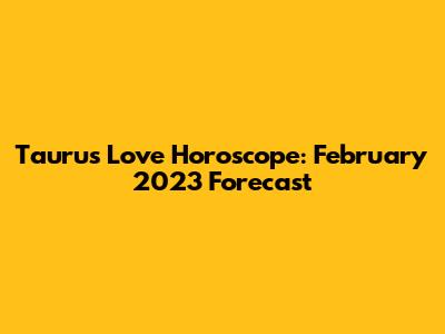 Taurus Love Horoscope: February 2023 Forecast