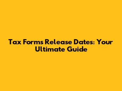Tax Forms Release Dates: Your Ultimate Guide
