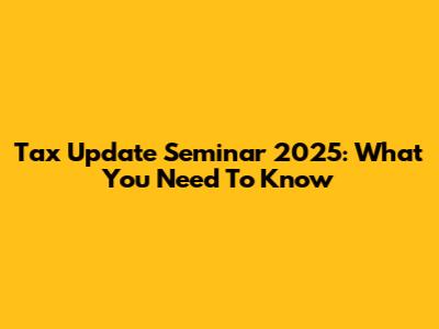 Tax Update Seminar 2025: What You Need To Know