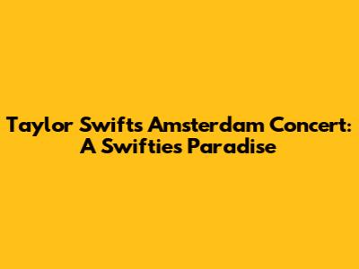Taylor Swift's Amsterdam Concert: A Swiftie's Paradise