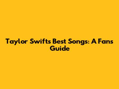 Taylor Swift's Best Songs: A Fan's Guide
