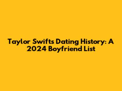 Taylor Swift's Dating History: A 2024 Boyfriend List