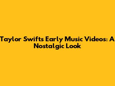 Taylor Swift's Early Music Videos: A Nostalgic Look