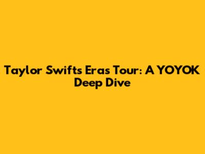Taylor Swift's Eras Tour: A YOYOK Deep Dive