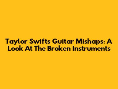 Taylor Swift's Guitar Mishaps: A Look At The Broken Instruments