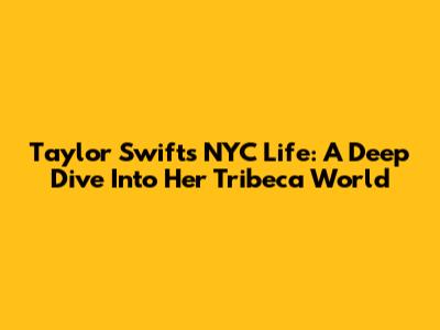 Taylor Swift's NYC Life: A Deep Dive Into Her Tribeca World