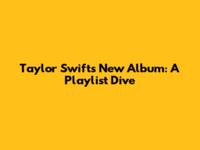 Taylor Swift's New Album: A Playlist Dive