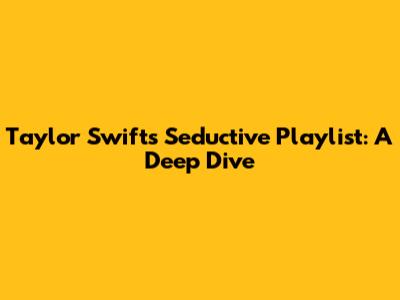 Taylor Swift's Seductive Playlist: A Deep Dive